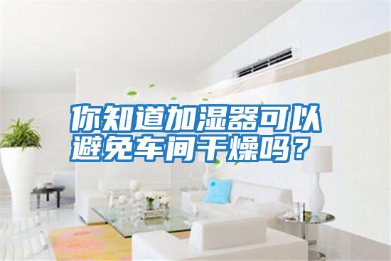 你知道加濕器可以避免車間干燥嗎？