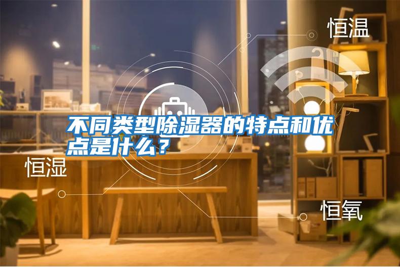不同類型除濕器的特點(diǎn)和優(yōu)點(diǎn)是什么？