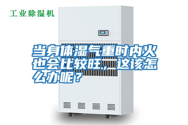當(dāng)身體濕氣重時內(nèi)火也會比較旺，這該怎么辦呢？