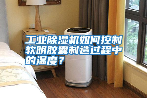 工業除濕機如何控制軟明膠囊制造過程中的濕度？