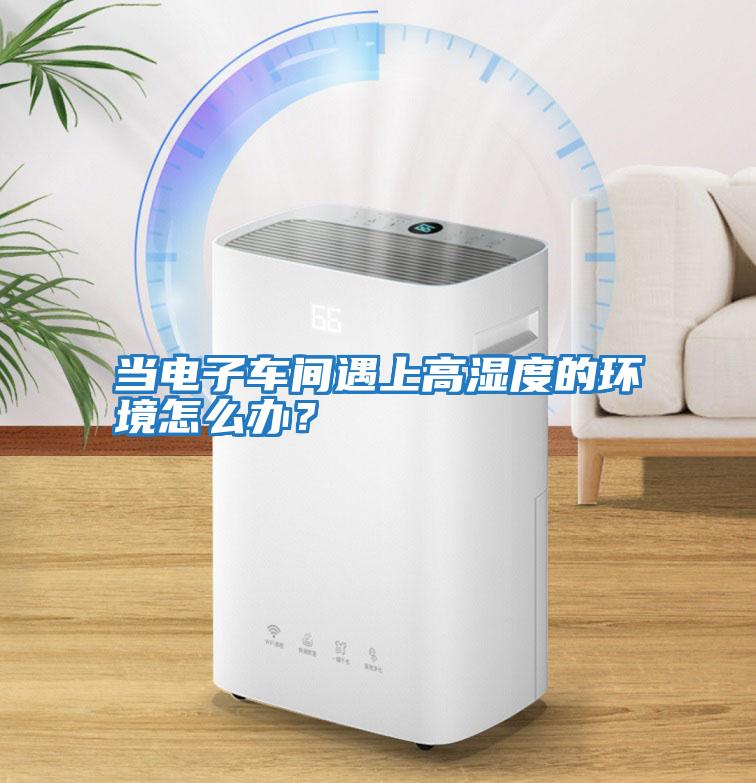 當電子車間遇上高濕度的環境怎么辦？