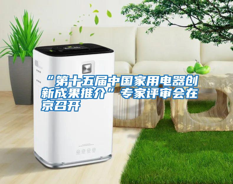 “第十五屆中國家用電器創(chuàng)新成果推介”專家評審會(huì)在京召開