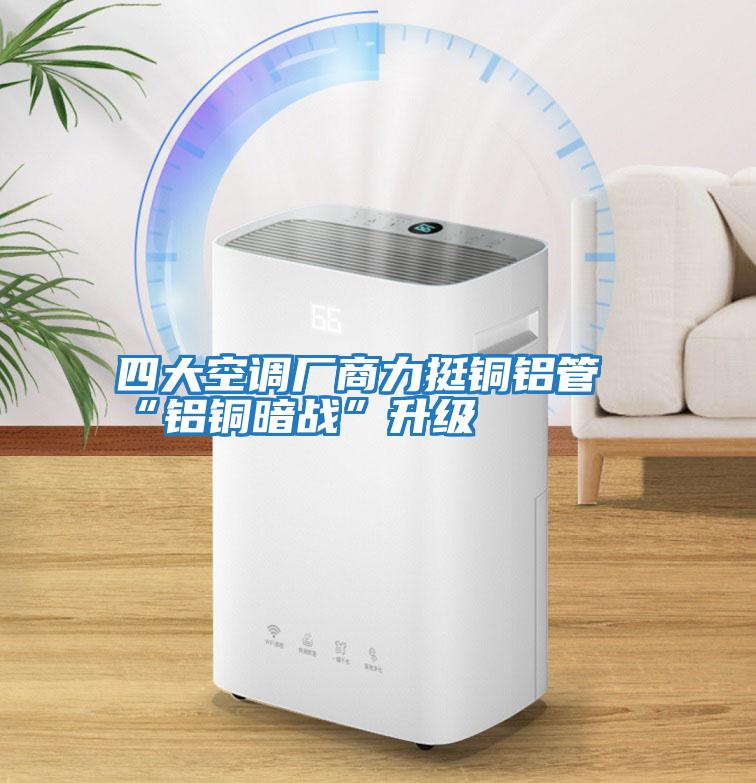 四大空調(diào)廠(chǎng)商力挺銅鋁管“鋁銅暗戰(zhàn)”升級(jí)