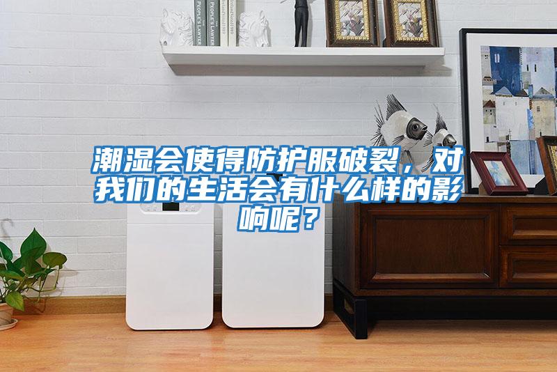 潮濕會使得防護服破裂，對我們的生活會有什么樣的影響呢？