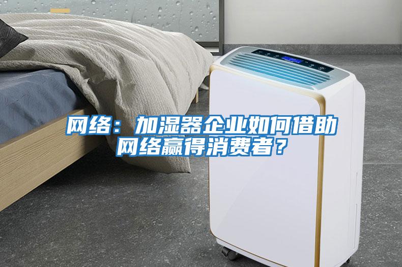 網絡：加濕器企業如何借助網絡贏得消費者？