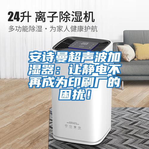 安詩曼超聲波加濕器:讓靜電不再成為印刷廠的困擾!