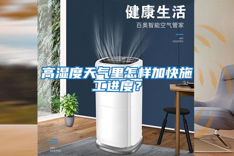 高濕度天氣里怎樣加快施工進度？