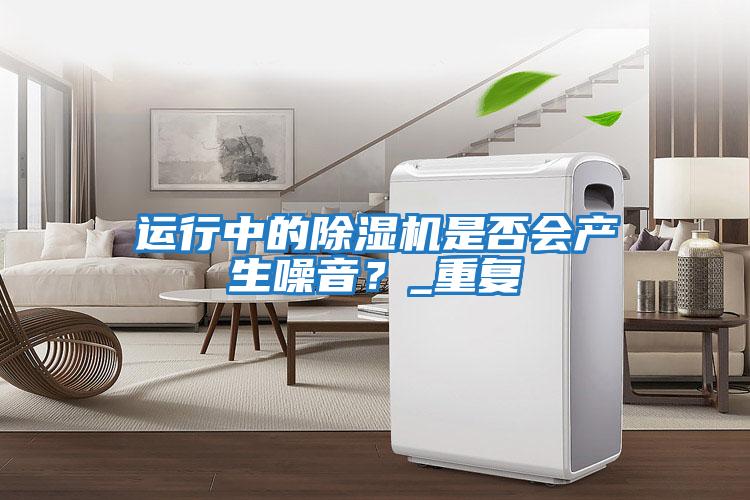 運行中的除濕機是否會產生噪音？_重復