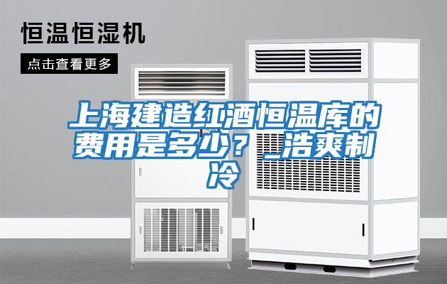 上海建造紅酒恒溫庫的費用是多少？_浩爽制冷