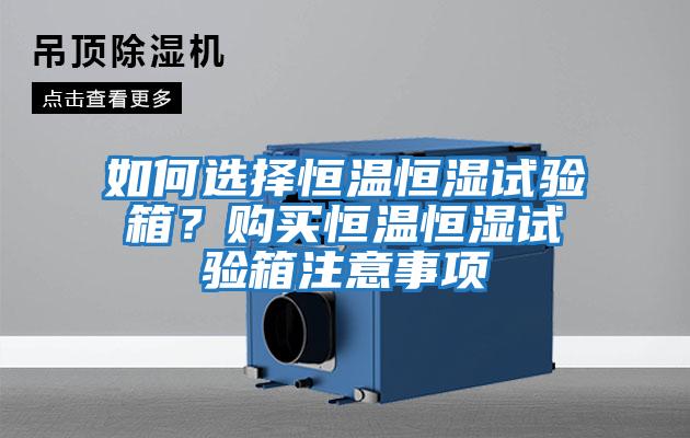 如何選擇恒溫恒濕試驗箱？購買恒溫恒濕試驗箱注意事項