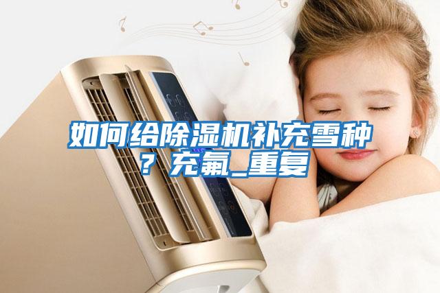 如何給除濕機補充雪種？充氟_重復(fù)