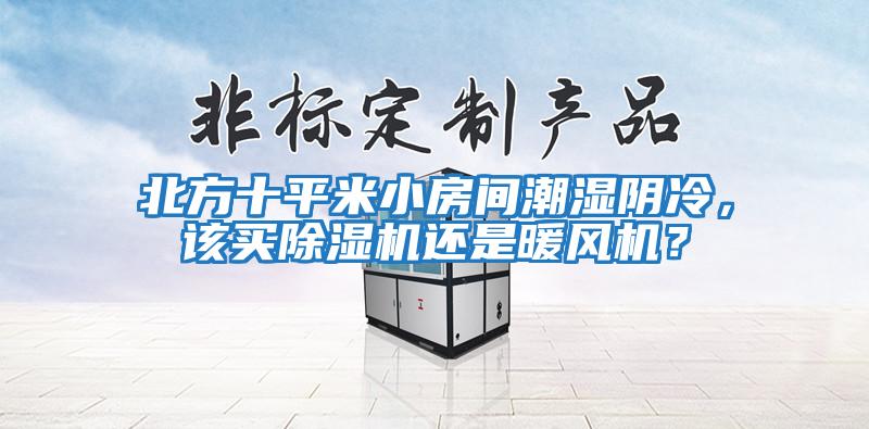 北方十平米小房間潮濕陰冷，該買除濕機(jī)還是暖風(fēng)機(jī)？