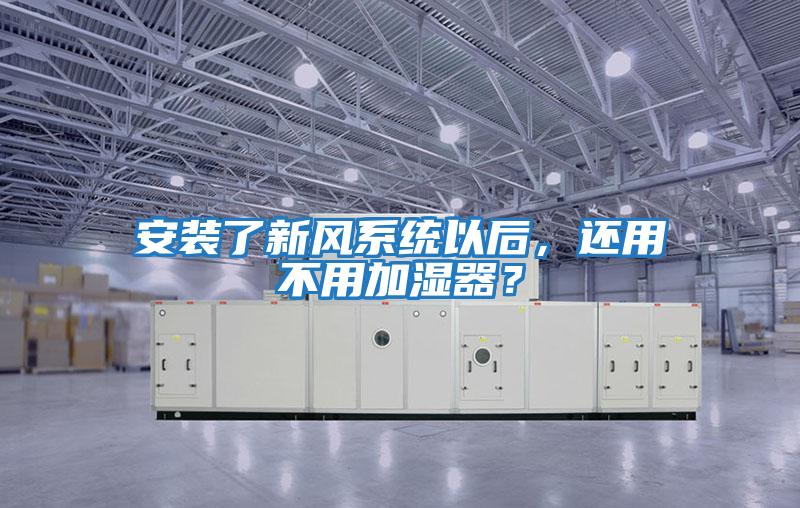 安裝了新風系統(tǒng)以后，還用不用加濕器？
