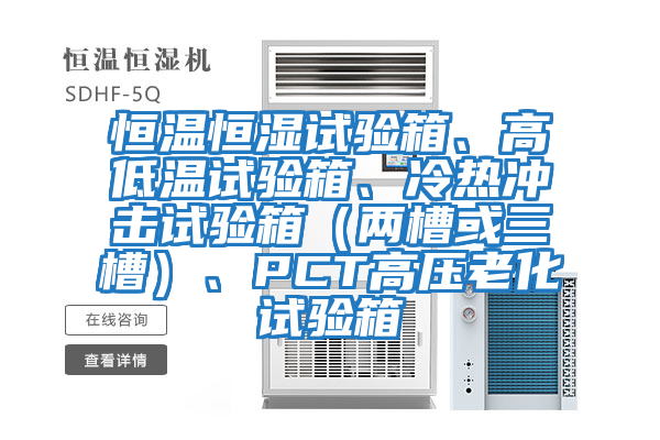 恒溫恒濕試驗箱、高低溫試驗箱、冷熱沖擊試驗箱（兩槽或三槽）、PCT高壓老化試驗箱