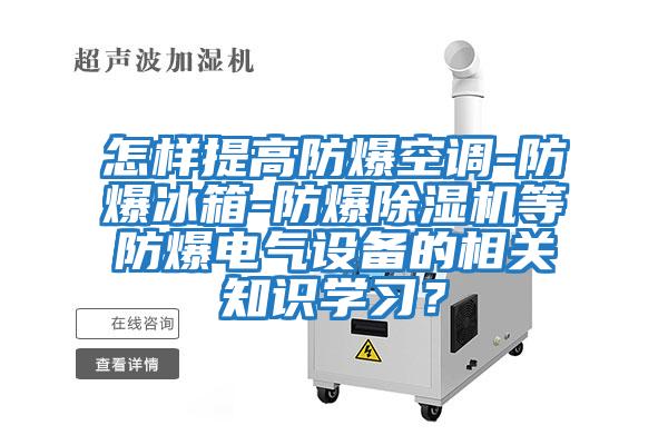 怎樣提高防爆空調-防爆冰箱-防爆除濕機等防爆電氣設備的相關知識學習？