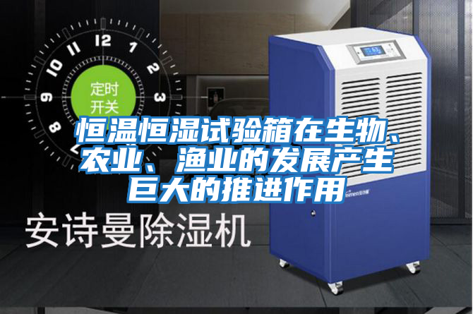 恒溫恒濕試驗箱在生物、農業、漁業的發展產生巨大的推進作用
