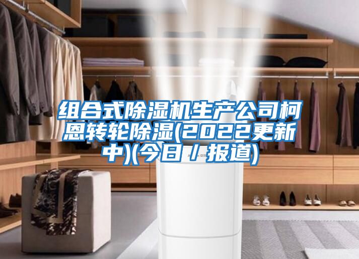 組合式除濕機(jī)生產(chǎn)公司柯恩轉(zhuǎn)輪除濕(2022更新中)(今日／報道)