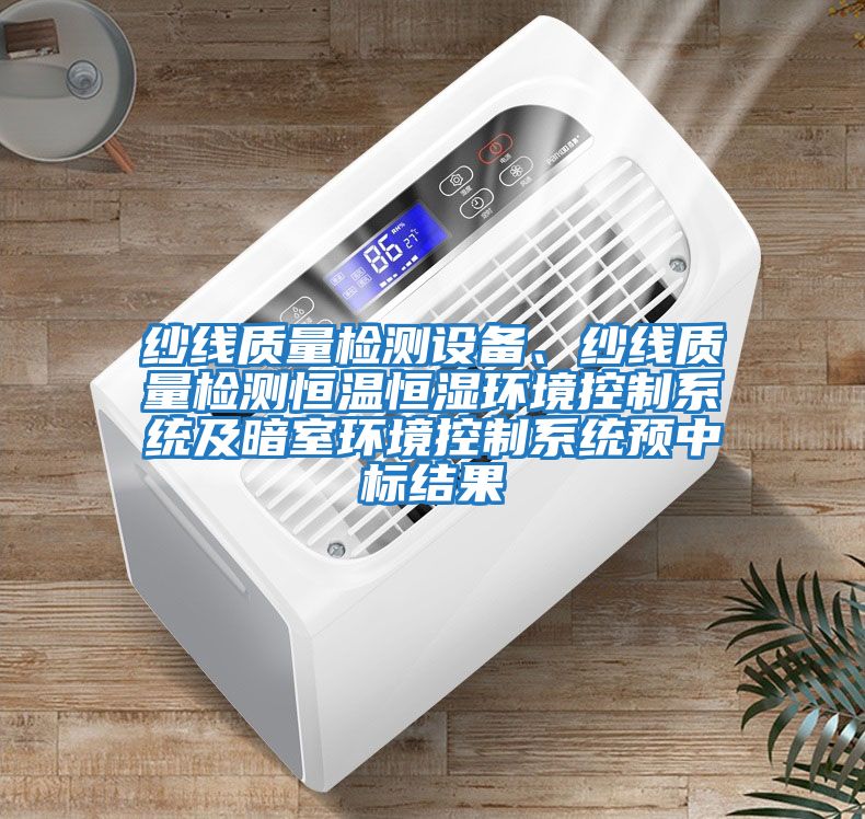 紗線質(zhì)量檢測設備、紗線質(zhì)量檢測恒溫恒濕環(huán)境控制系統(tǒng)及暗室環(huán)境控制系統(tǒng)預中標結果