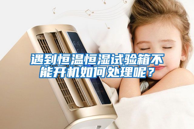 遇到恒溫恒濕試驗箱不能開機(jī)如何處理呢？