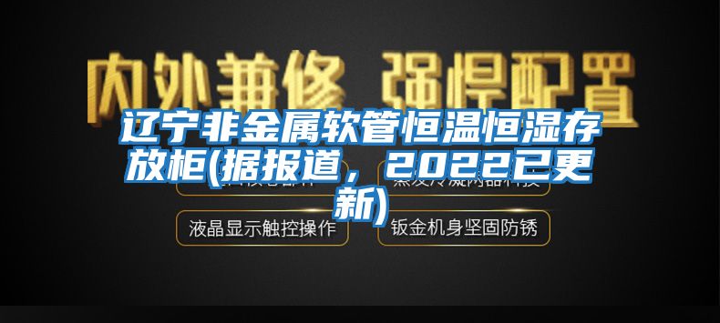 遼寧非金屬軟管恒溫恒濕存放柜(據(jù)報道，2022已更新)